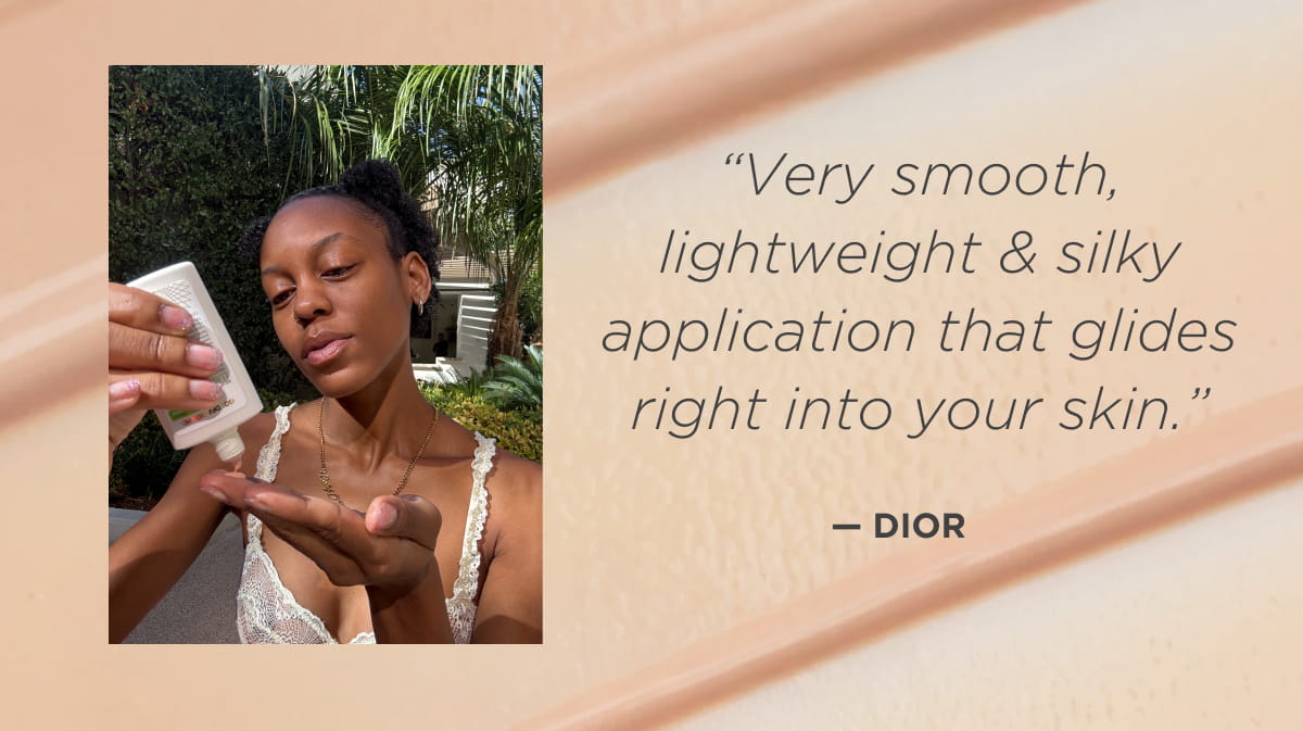 “Very smooth, lightweight & silky application that glides right into your skin.” —Dior