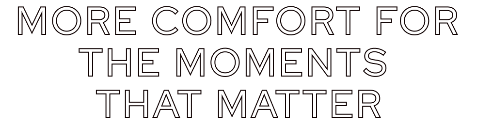 More comfort for the moments that matter
