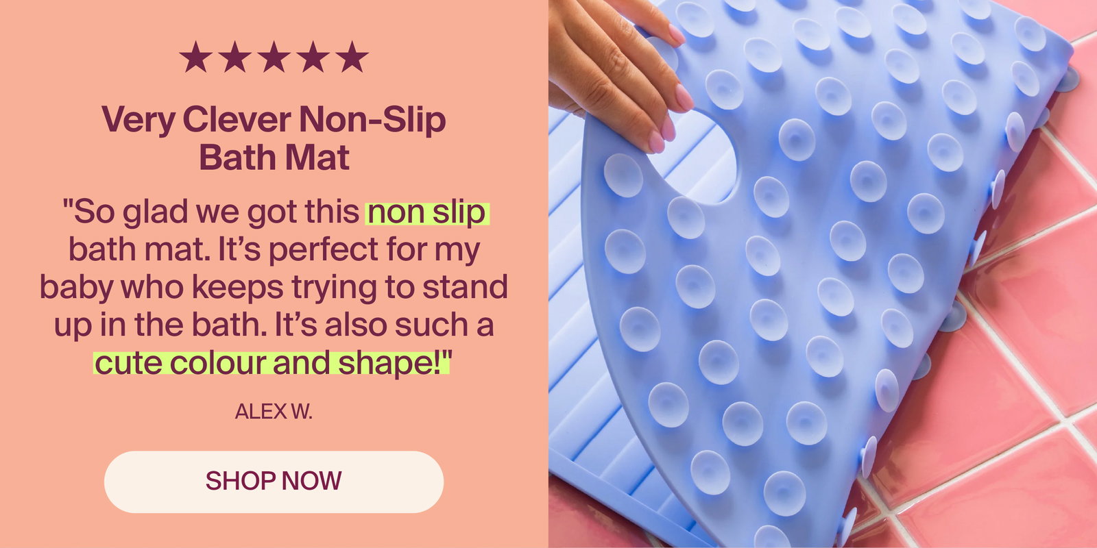 "So glad we got this non slip bath mat. It’s perfect for my baby who keeps trying to stand up in the bath. It’s also such a cute colour and shape!". Shop  Very Clever Non-Slip Bath Mat