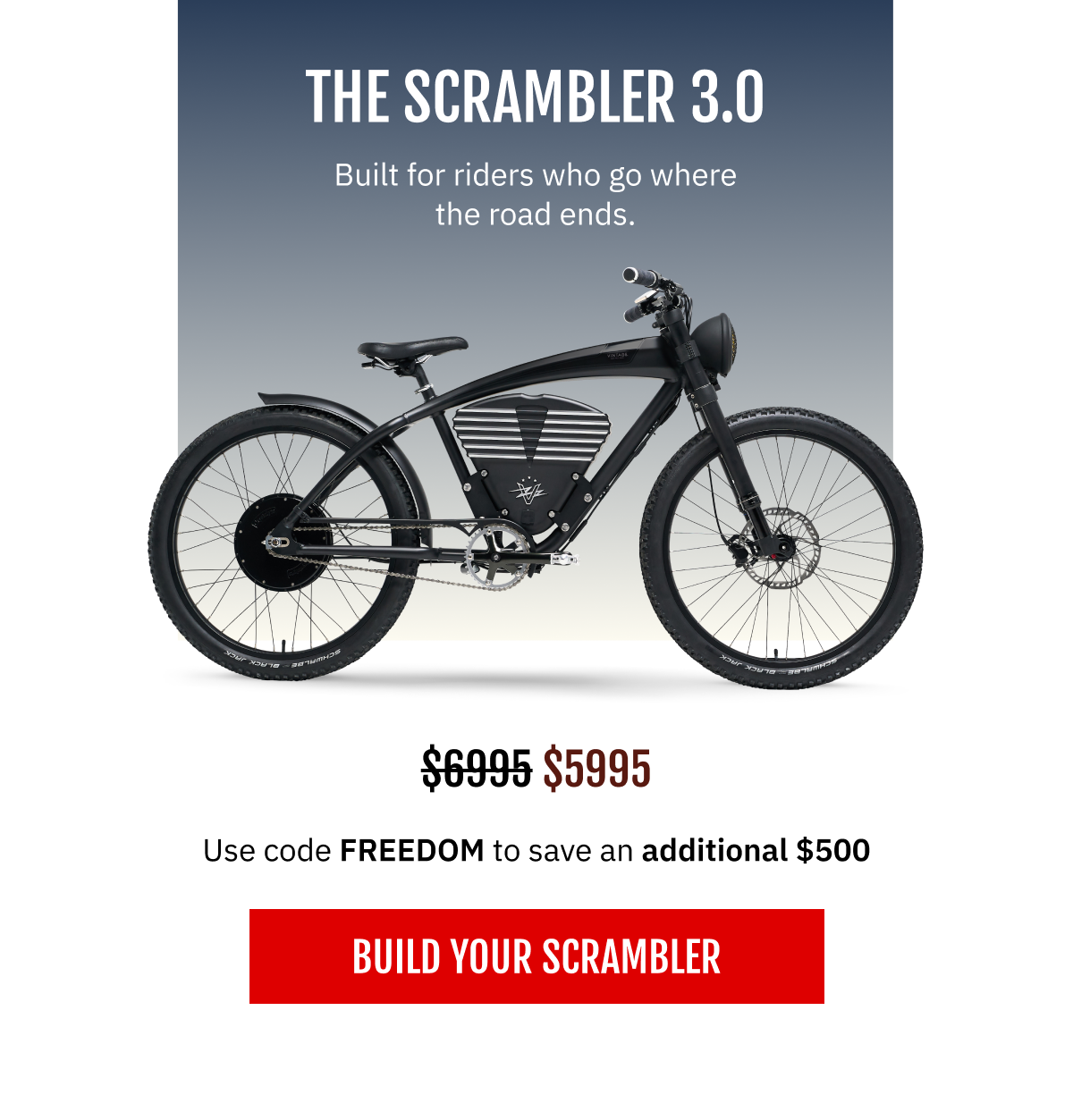 THE SCRAMBLER 3.0  Built for riders who go where the road ends.  Your price: $5,995   [ BUILD YOUR SCRAMBLER ]