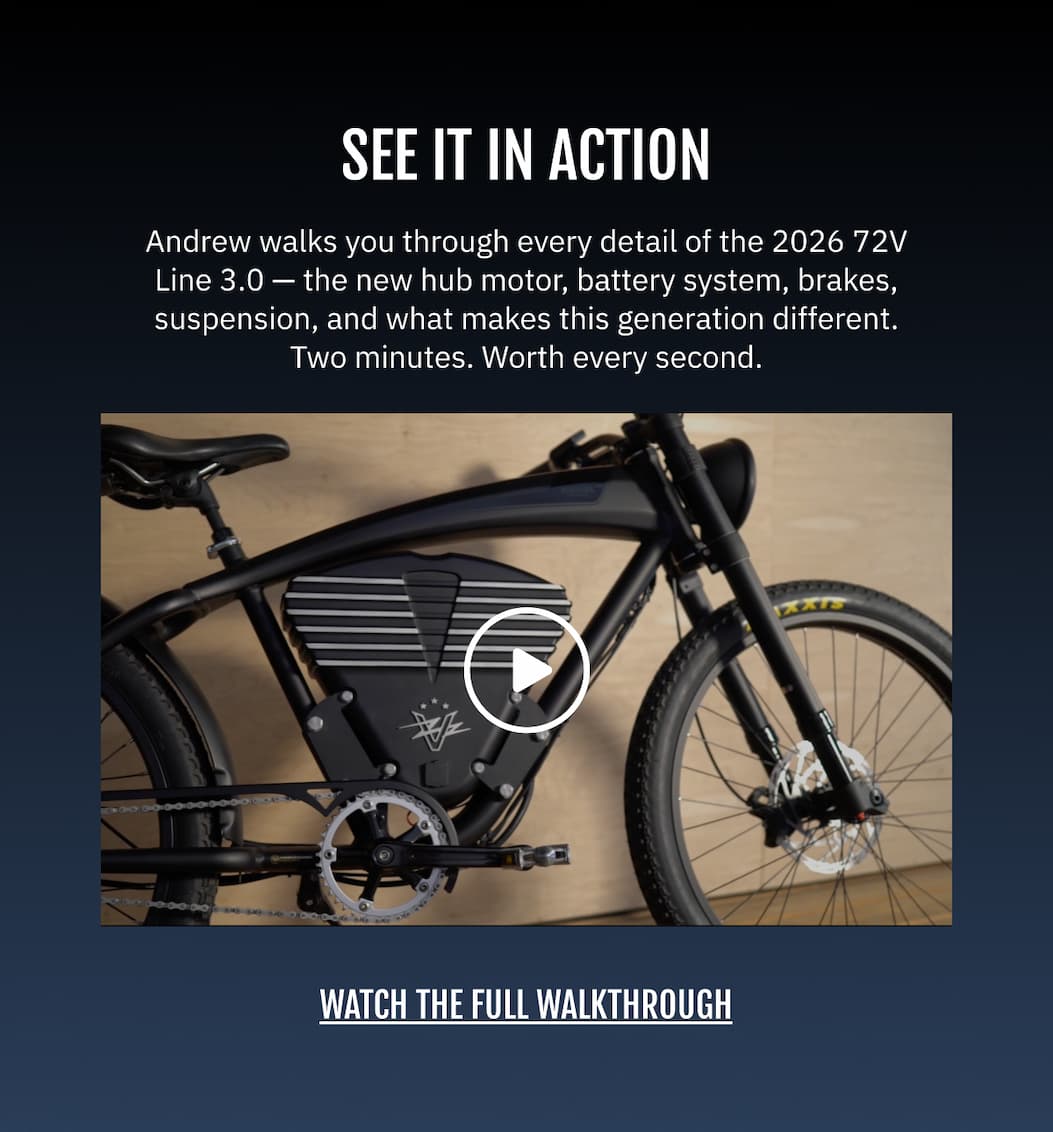 SEE IT IN ACTION Andrew walks you through every detail of the 2026 72V Line 3.0 — the new hub motor, battery system, brakes, suspension, and what makes this generation different. Two minutes. Worth every second.