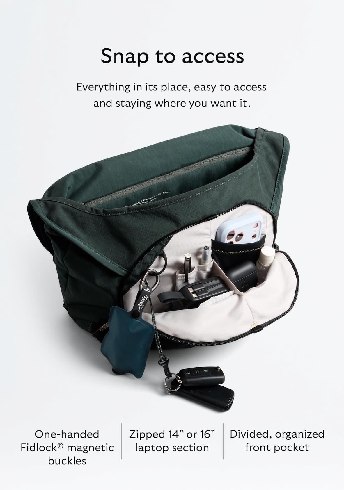 Snap to access [Blurb] Everything in its place, easy to access and staying where you want it.  [Feature] One-handed Fidlock® magnetic buckles [Feature] Divided, organized front pocket [Feature] Zipped 14” or 16” laptop section