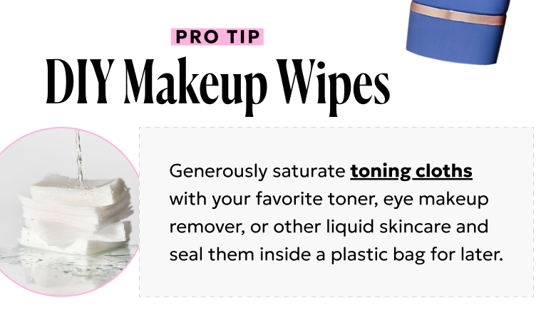 PRO Tip: Generously saturate toning cloths with your favorite toner, eye makeup removed, or other liquid skincare and seal this inside a plastic bag for later.