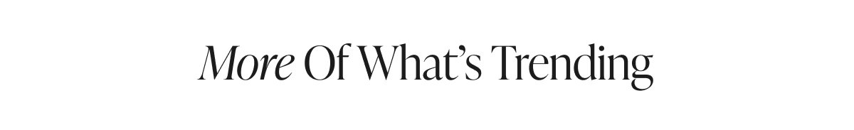 More of What's Trending. Shop Now
