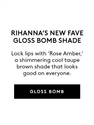 RIHANN'S NEW FAVE GLOSS BOMB SHADE Lock lips with 'Rose Amber,' a shimmering cool taupe brown shade that looks good on everyone. GLOSS BOMB