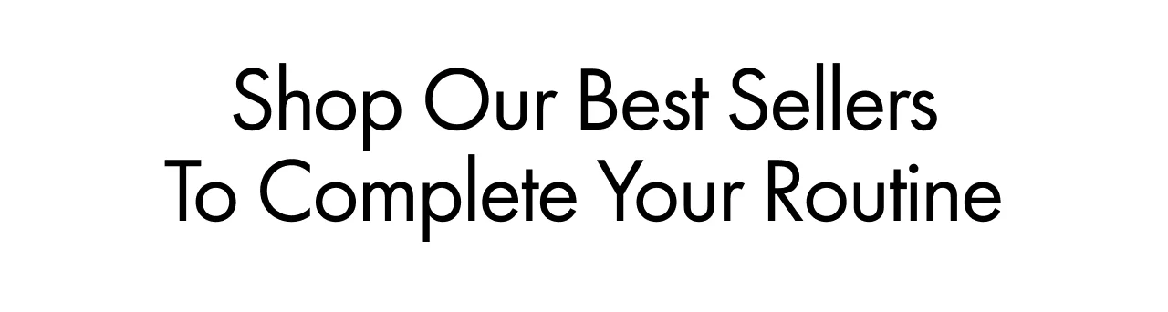Shop Our Best Sellers To Complete Your Routine