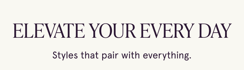 Elevate your every day. Styles that pair with everything.