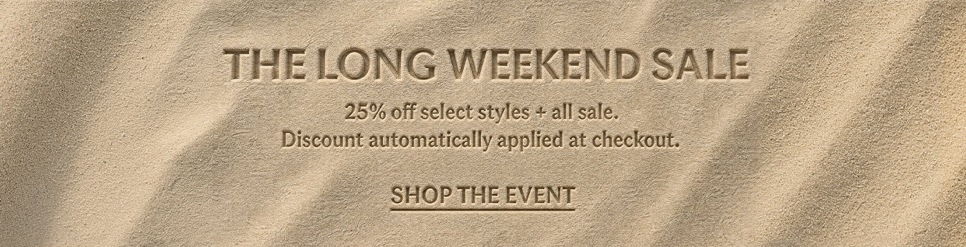 THE LONG WEEKEND SALE 25% OFF SELECT STYLES + SALE  Discount automatically applied at checkout.  SHOP THE EVENT