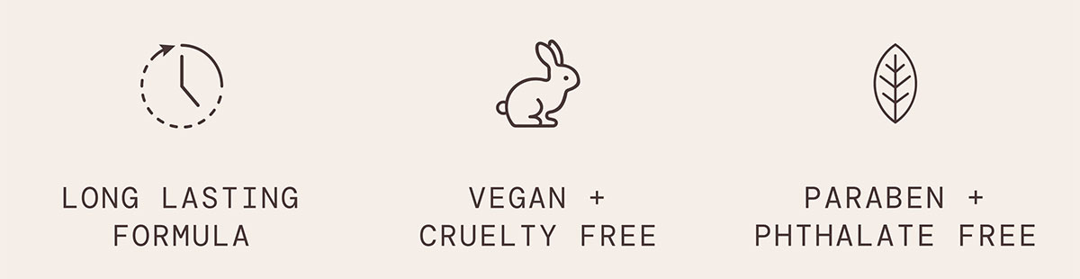 Vegan + Cruelty Free, Long Lasting Formula, Paraben + Pthalate Free