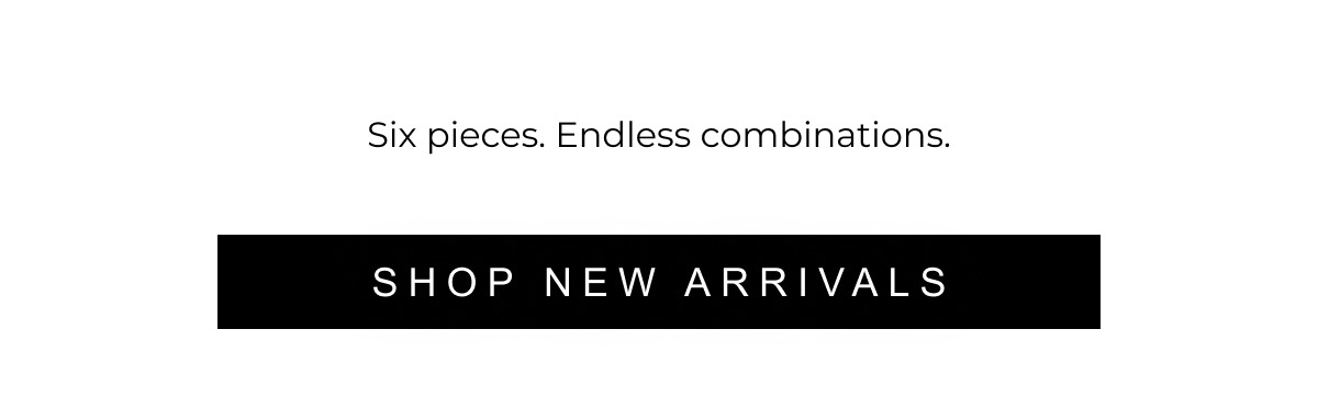 Six pieces. Endless combinations. | SHOP NEW ARRIVALS 