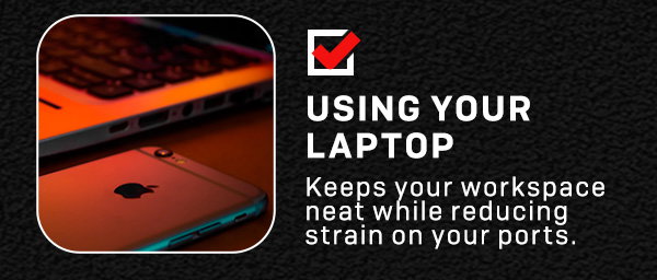 **Using your laptop**keeps your workspace neat while reducing strain on your ports.