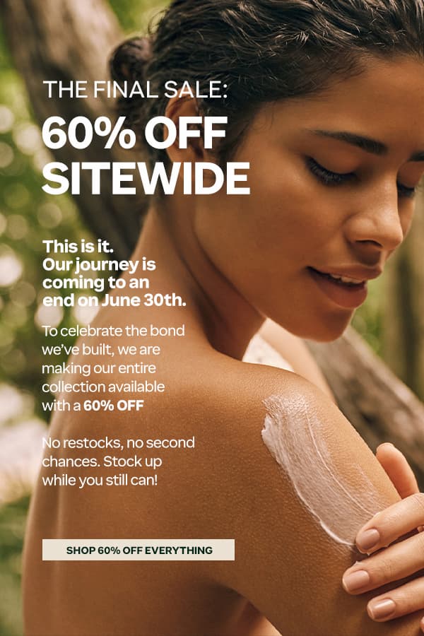 THE FINAL SALE: 60% OFF SITEWIDE! This is it. Our journey is coming to an end on June 30th. To celebrate the bond we've built, we are making our entire collection available with 60% OFF. SHOP NOW