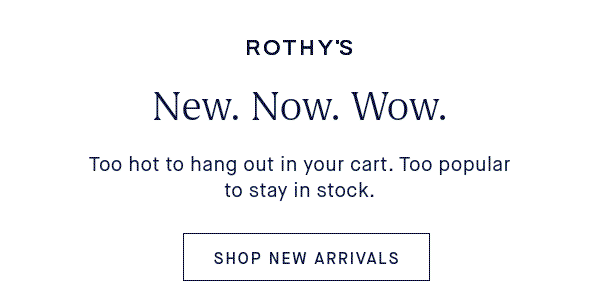New. Now. Wow. Body: Too hot to hang out in your cart. Too popular to stay in stock. SHOP NEW ARRIVALS