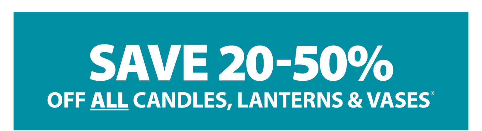 SAVE 20-50% OFF ALL CANDLES, LANTERNS & VASES*