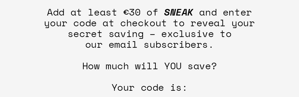 Add at least €30 of SNEAK and enter your code at checkout to reveal your secret saving – exclusive to our email subscribers. How much will you save? Your code is: