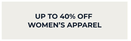 UP TO 40% OFF  WOMEN’S APPAREL