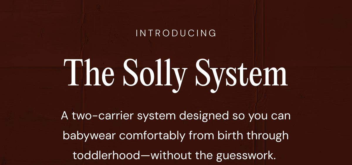 Introducing The Solly System | A two-carrier system designed so you can babywear comfortably from birth through toddlerhood—without the guesswork. 