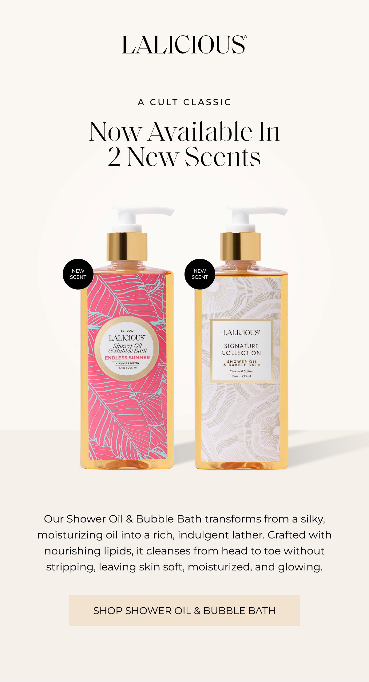 a cult classic Now available in 2 new scents Our Shower Oil & Bubble Bath transforms from a silky, moisturizing oil into a rich, indulgent lather. Crafted with nourishing lipids, it cleanses from head to toe without stripping, leaving skin soft, moisturized, and glowing. Shop Shower Oil & Bubble Bath
