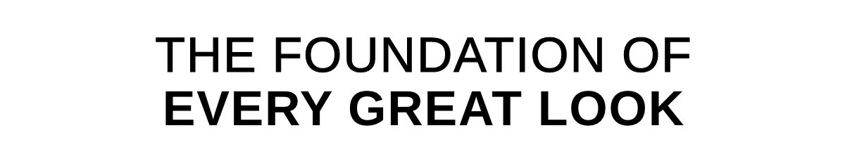 THE FOUNDATION OF EVERY GREAT LOOK