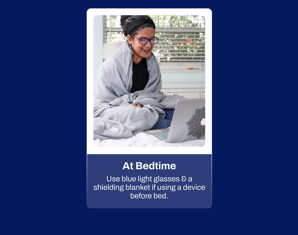 At Bedtime: Use blue light glasses & shielding blanket if using a device before bed.