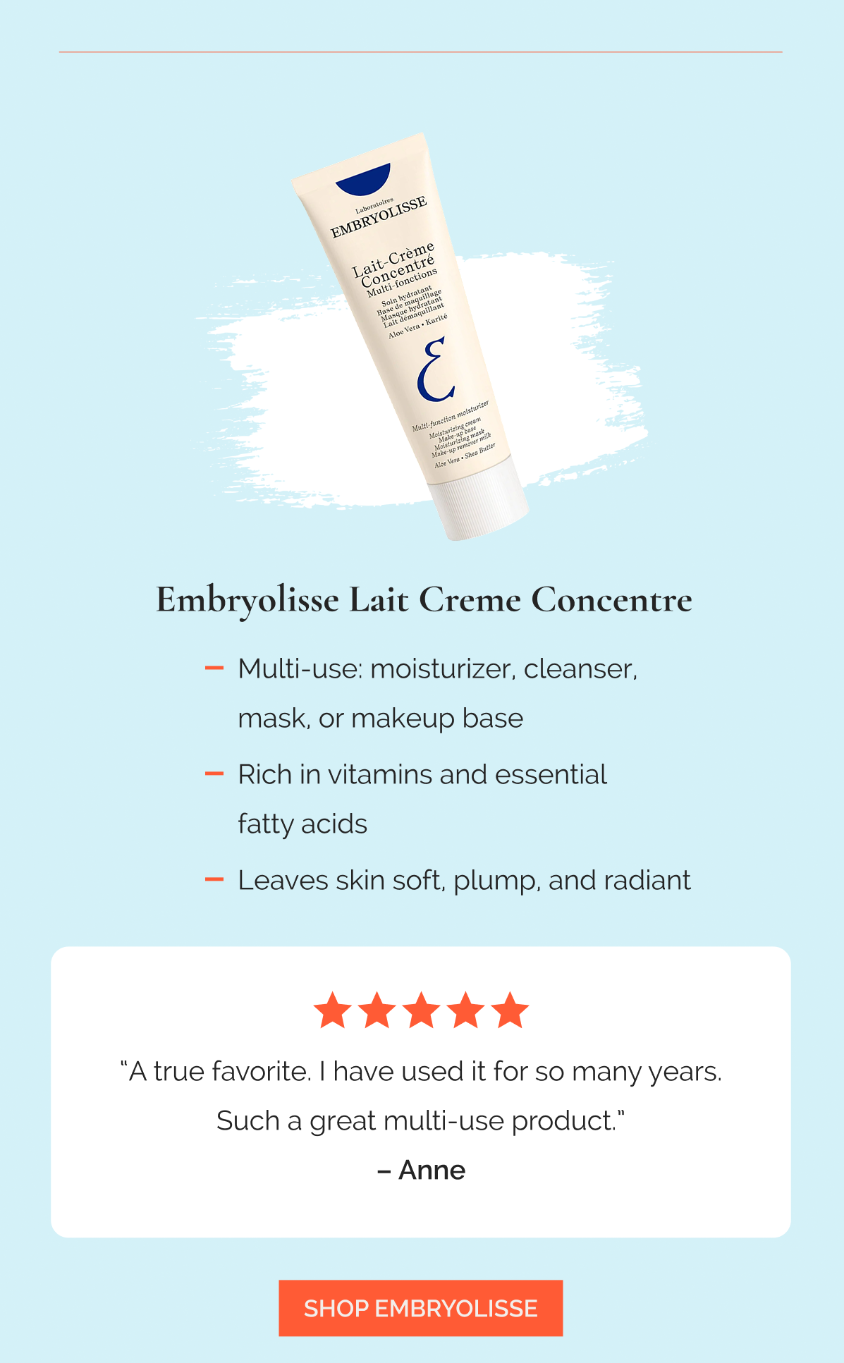 Embryolisse Lait Creme Concentre  |  Multi-use: moisturizer, cleanser, mask, or makeup base  |  Rich in vitamins and essential fatty acids  |  Leaves skin soft, plump, and radiant  -  “A true favorite. I have used it for so many years. Such a great multi-use product.” – Anne, ★★★★★