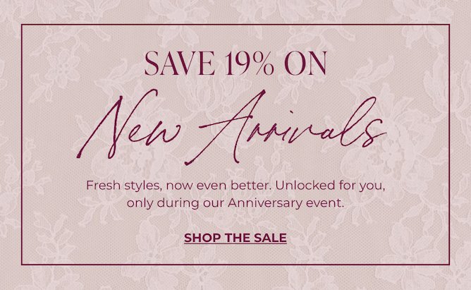 SAVE 19% ON NEW ARRIVALS | FRESH STYLES, NOW EVEN BETTER. UNLOCKED FOR YOU, ONLY DURING OUR ANNIVERSARY EVENT | SHOP THE SALE