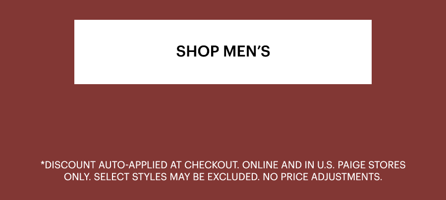 Shop Men's. Discount auto-applied at checkout. Online and in U.S. PAIGE stores only. Select styles may be excluded. No price adjustments.