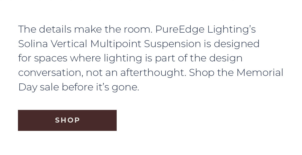 The details make the room. PureEdge Lighting's Solina Vertical Multipoint Suspension is designed for spaces where lighting is part of the design conversation, not an afterthought, and available in multiple configurations. Shop the Memorial Day sale before it's gone.  [Shop Now]