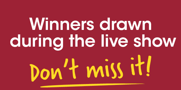 Winners drawn during the live show - don't miss it!