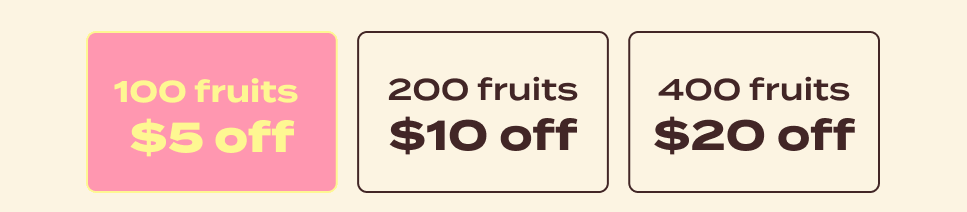 100 fruits: $5 off. 200 fruits: $10 off. 400 fruits: $20 off.