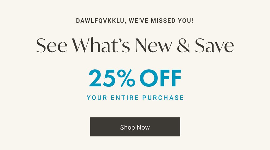 We've Missed You! See What's New and Save |  25% Off Your Next Purchase