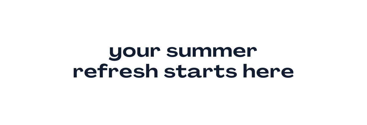 Your Summer Refresh Starts Here