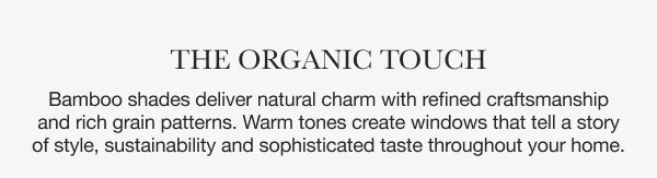 The Organic Touch | Bamboo shades deliver natural charm with refined craftsmanship and rich grain patterns. Warm tones create windows that tell a story of style, sustainability and sophisticated taste throughout your home. 