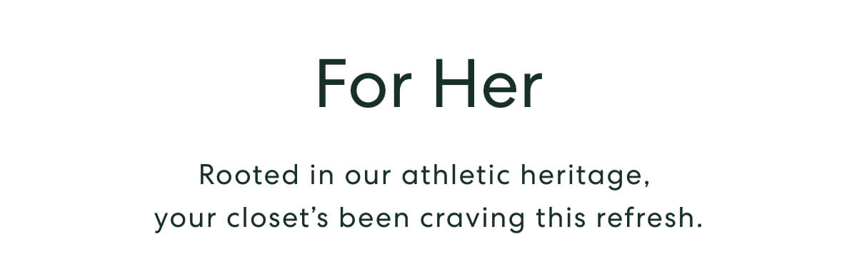 For Her  -  Rooted in our athletic heritage, your cloest's been craving this refresh.
