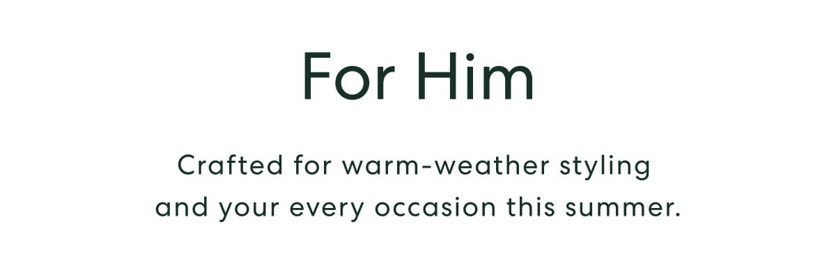 For Him  -  Crafted for warm-weather styling and your every occasion this summer.