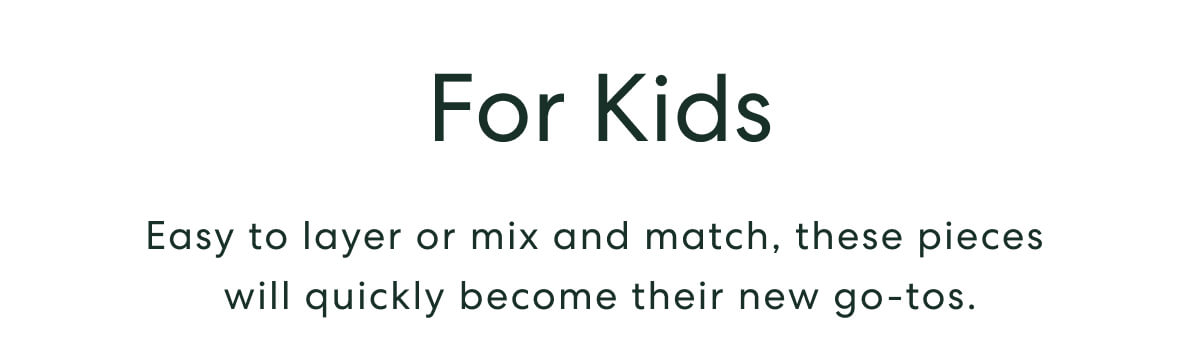 For Kids  -  Easy to layer or mix and match, these pieces will quickly become their new go-tos.