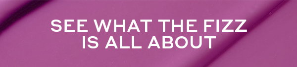 SEE WHAT THE FIZZ IS ALL ABOUT 