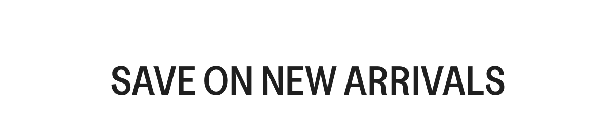 SAVE ON NEW ARRIVALS