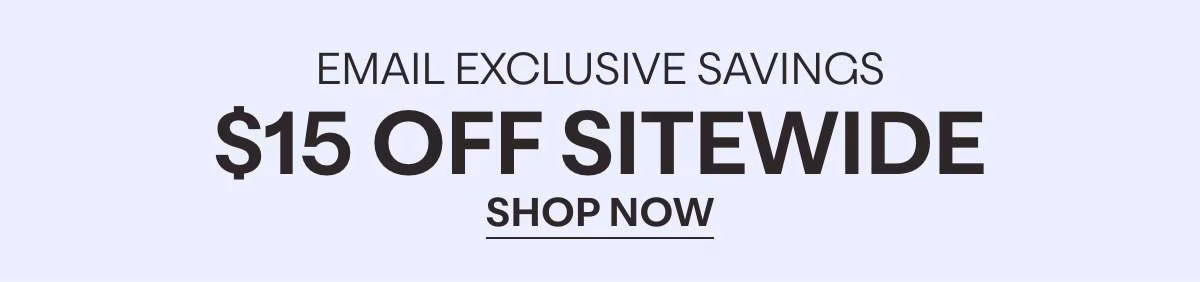 EMAIL EXCLUSIVE SAVINGS - $15 OFF SITEWIDE - SHOP NOW »