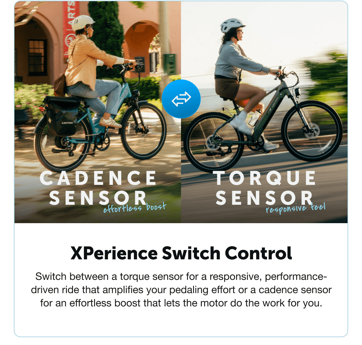 XPerience Switch Control. Switch between a torque sensor for a responsive, performance-driven ride that amplifies your pedaling effort or a cadence sensor for an effortless boost that lets the motor do the work for you.