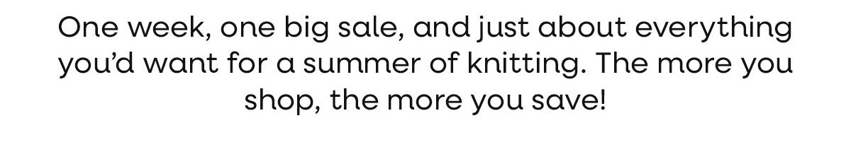 One week, one big sale, and just about everything you'd want for a summer of knitting. The more you shop, the more you save! >>