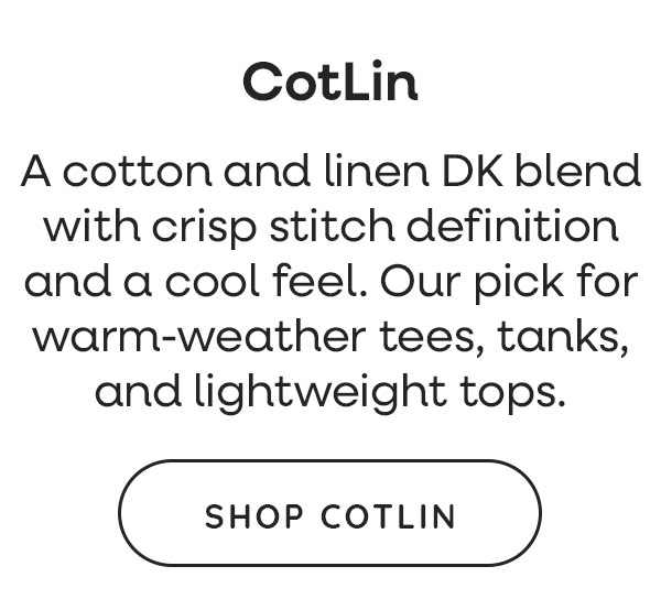CotLin. A cotton and linen DK blend with crisp stitch definition and a cool feel. Our pick for warm-weather tees, tanks, and lightweight tops. Shop CotLin >>