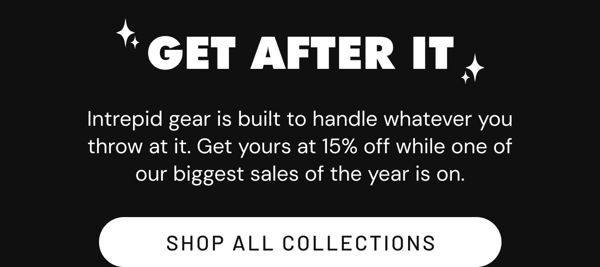 Get After It Intrepid gear is built to handle whatever you throw at it. Get yours at 10% off while one of our biggest sales of the year is on.