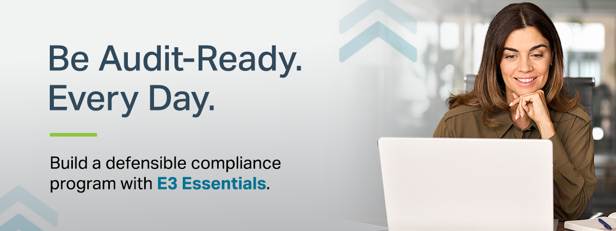 Be Audit-Ready. Every Day. Build a defensible compliance program with E3 Essentials.