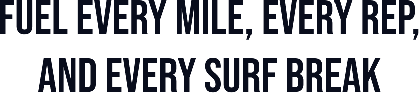 FUEL EVERY MILE, EVERY REP, AND EVERY SURF BREAK