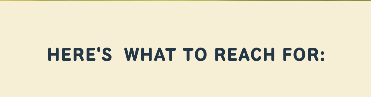 HERE'S WHAT TO REACH FOR:  