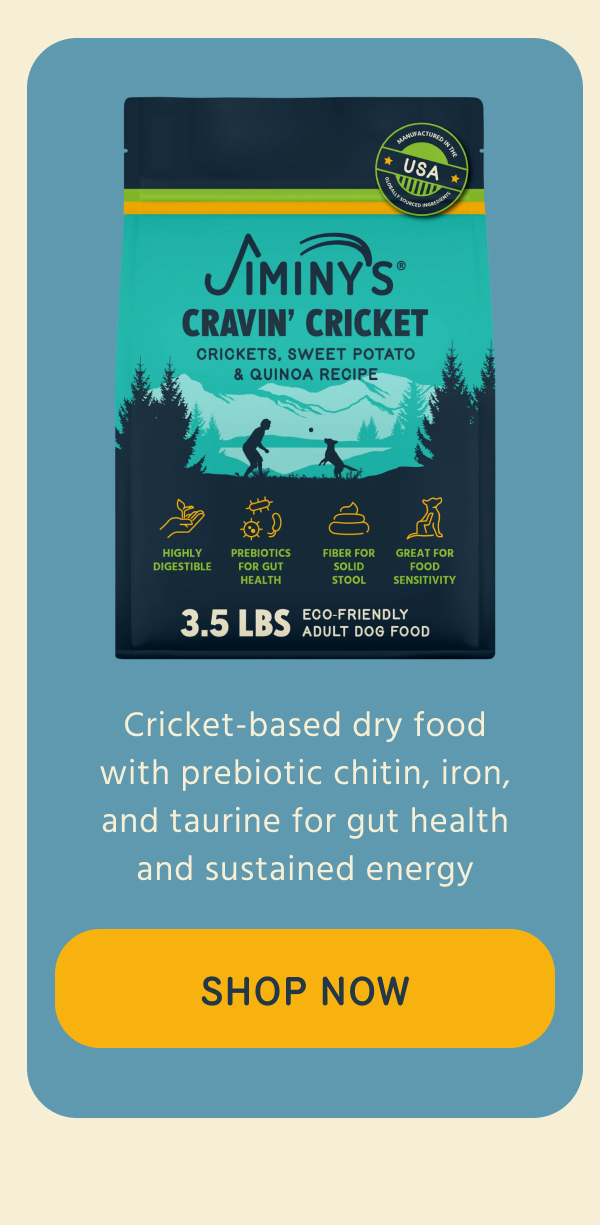 Jiminy's   CRAVIN' CRICKET  Cricket-based dry food   with prebiotic chitin, iron,   and taurine for gut health   and sustained energy   -- SHOP NOW  