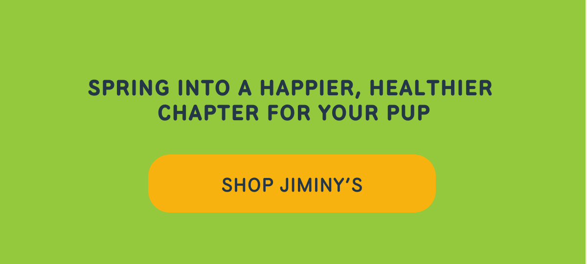 SPRING INTO A HAPPIER, HEALTHIER CHAPTER FOR YOUR PUP   -- SHOP JIMINY'S  
