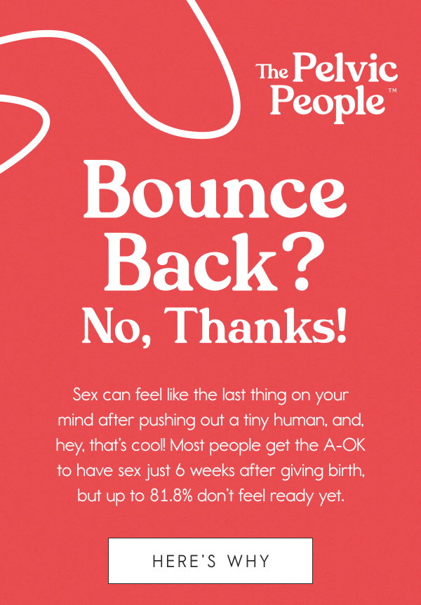 “Bounce Back?” No, Thanks!   Sex can feel like the last thing on your mind after pushing out a tiny human, and, hey, that’s cool! Most people get the A-OK to have sex just 6 weeks after giving birth, but up to 81.8% don’t feel ready yet.