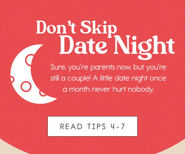 Don’t Skip Date Night  Sure, you’re parents now, but you’re still a couple! A little date night once a month never hurt nobody.